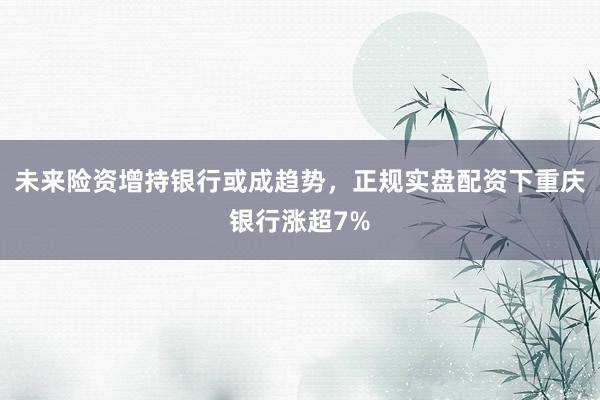 未来险资增持银行或成趋势，正规实盘配资下重庆银行涨超7%