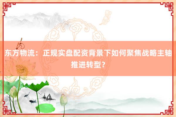 东方物流：正规实盘配资背景下如何聚焦战略主轴推进转型？