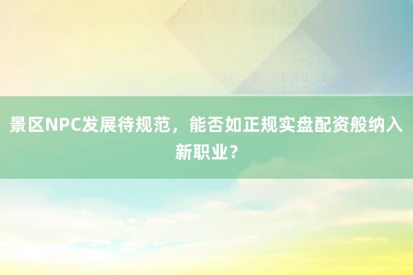 景区NPC发展待规范，能否如正规实盘配资般纳入新职业？