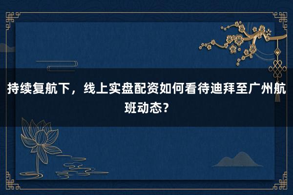 持续复航下，线上实盘配资如何看待迪拜至广州航班动态？