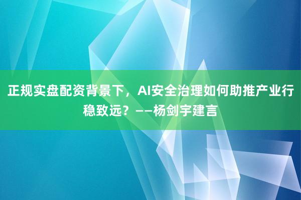 正规实盘配资背景下，AI安全治理如何助推产业行稳致远？——杨剑宇建言