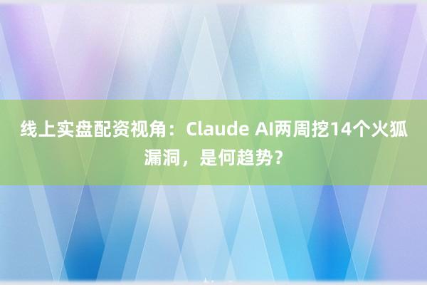 线上实盘配资视角：Claude AI两周挖14个火狐漏洞，是何趋势？