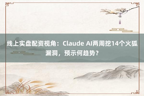 线上实盘配资视角：Claude AI两周挖14个火狐漏洞，预示何趋势？