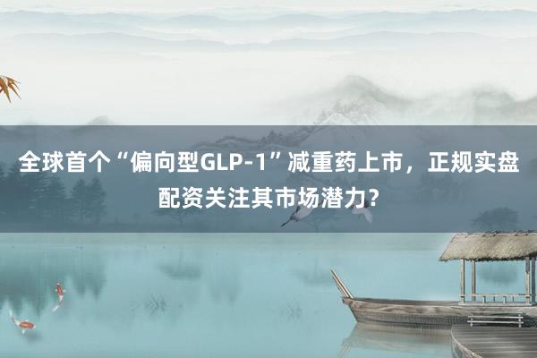 全球首个“偏向型GLP-1”减重药上市，正规实盘配资关注其市场潜力？