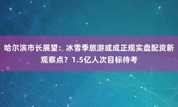 哈尔滨市长展望：冰雪季旅游或成正规实盘配资新观察点？1.5亿人次目标待考