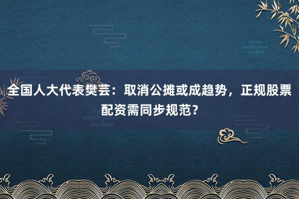 全国人大代表樊芸：取消公摊或成趋势，正规股票配资需同步规范？
