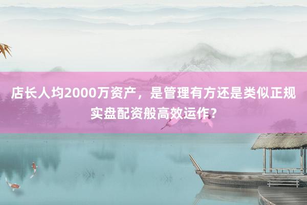 店长人均2000万资产,是管理有方还是类似正规实盘配资般高效运作?