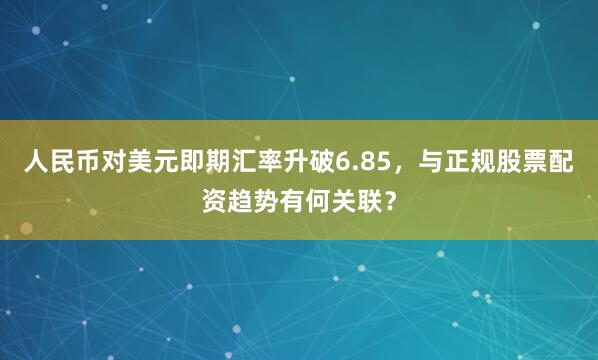 人民币对美元即期汇率升破6.85，与正规股票配资趋势有何关联？