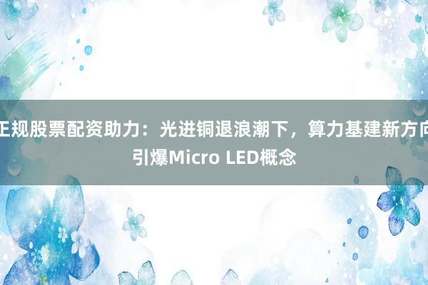 正规股票配资助力：光进铜退浪潮下，算力基建新方向引爆Micro LED概念