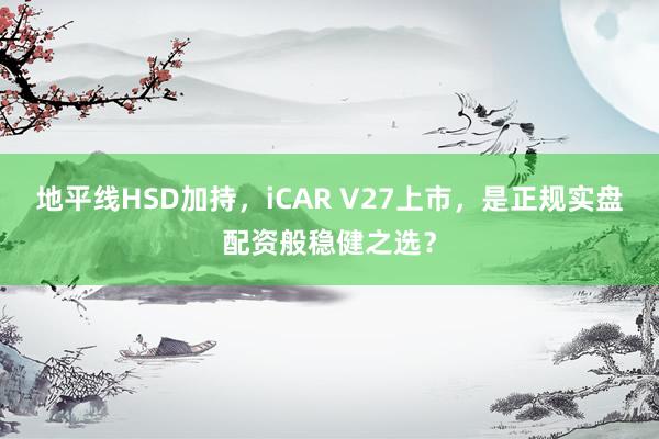 地平线HSD加持，iCAR V27上市，是正规实盘配资般稳健之选？