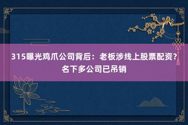 315曝光鸡爪公司背后：老板涉线上股票配资？名下多公司已吊销