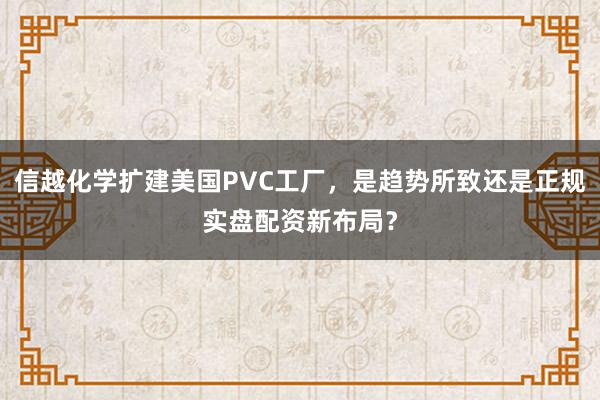 信越化学扩建美国PVC工厂，是趋势所致还是正规实盘配资新布局？