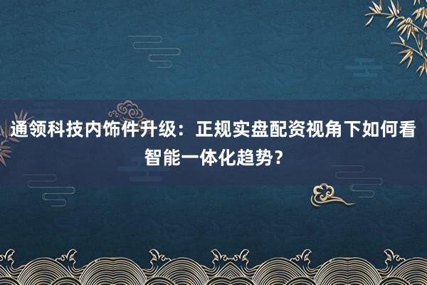通领科技内饰件升级：正规实盘配资视角下如何看智能一体化趋势？