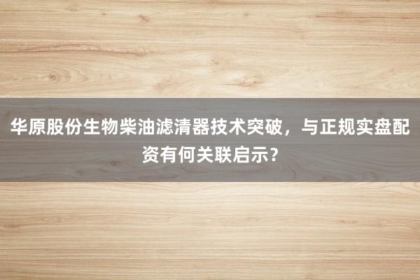 华原股份生物柴油滤清器技术突破,与正规实盘配资有何关联启示?