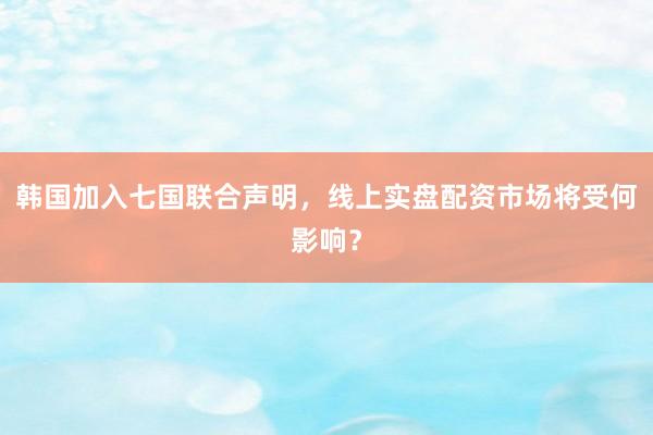韩国加入七国联合声明,线上实盘配资市场将受何影响?