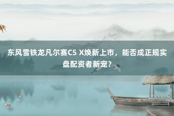 东风雪铁龙凡尔赛C5 X焕新上市,能否成正规实盘配资者新宠?