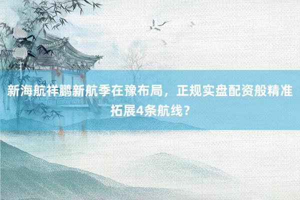 新海航祥鹏新航季在豫布局,正规实盘配资般精准拓展4条航线?