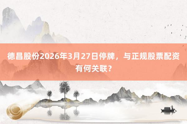 德昌股份2026年3月27日停牌，与正规股票配资有何关联？