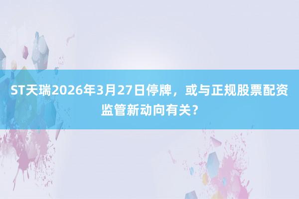 ST天瑞2026年3月27日停牌，或与正规股票配资监管新动向有关？