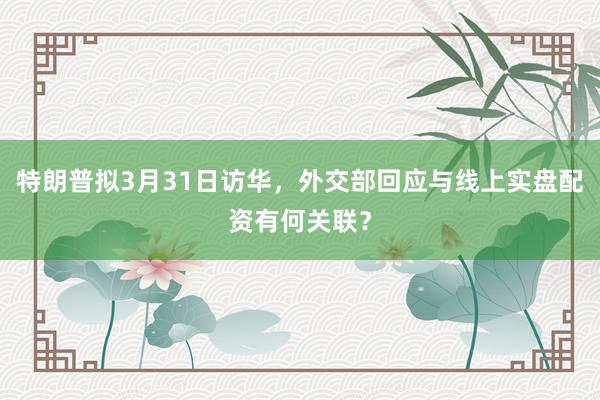 特朗普拟3月31日访华，外交部回应与线上实盘配资有何关联？