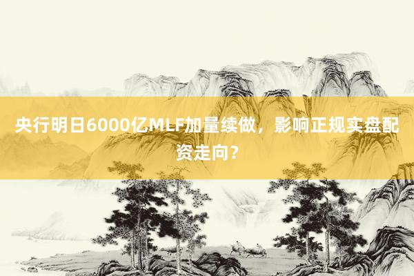 央行明日6000亿MLF加量续做，影响正规实盘配资走向？