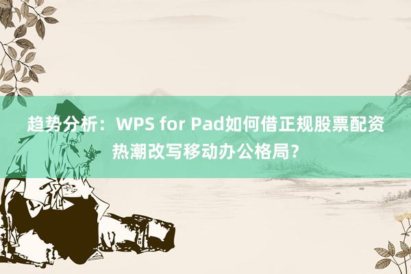 趋势分析：WPS for Pad如何借正规股票配资热潮改写移动办公格局？