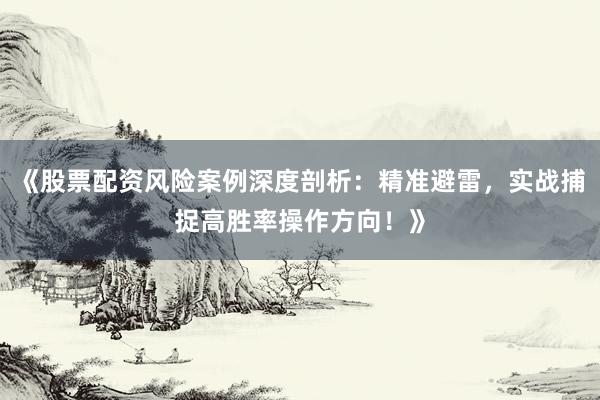 《股票配资风险案例深度剖析：精准避雷，实战捕捉高胜率操作方向！》