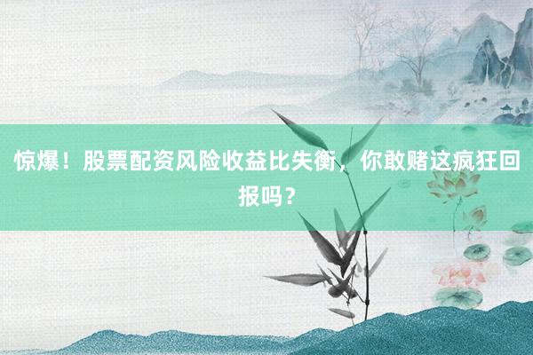 惊爆！股票配资风险收益比失衡，你敢赌这疯狂回报吗？
