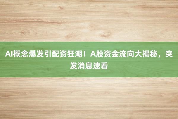 AI概念爆发引配资狂潮！A股资金流向大揭秘，突发消息速看