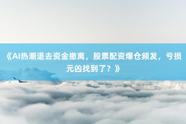 《AI热潮退去资金撤离，股票配资爆仓频发，亏损元凶找到了？》