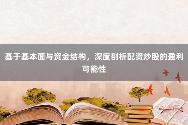 基于基本面与资金结构，深度剖析配资炒股的盈利可能性