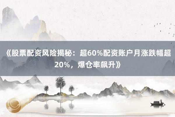《股票配资风险揭秘：超60%配资账户月涨跌幅超20%，爆仓率飙升》