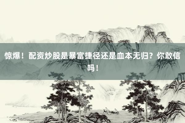 惊爆！配资炒股是暴富捷径还是血本无归？你敢信吗！