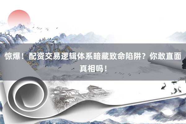 惊爆！配资交易逻辑体系暗藏致命陷阱？你敢直面真相吗！