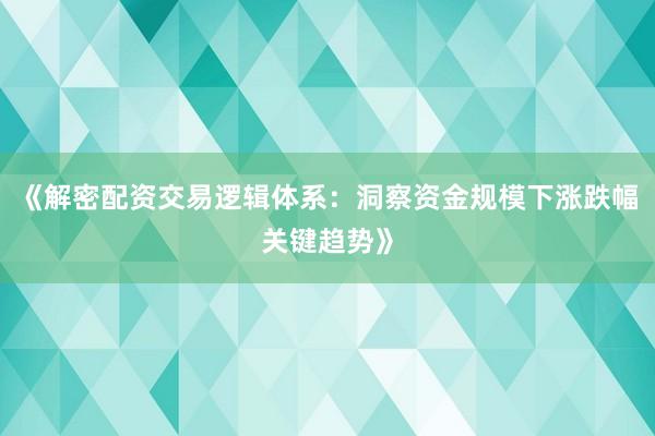 《解密配资交易逻辑体系：洞察资金规模下涨跌幅关键趋势》