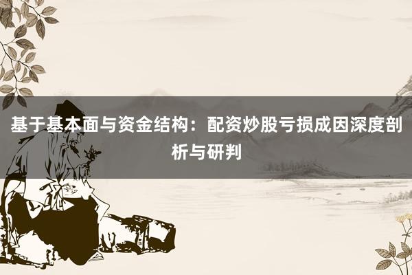 基于基本面与资金结构：配资炒股亏损成因深度剖析与研判