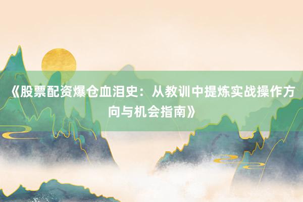 《股票配资爆仓血泪史：从教训中提炼实战操作方向与机会指南》