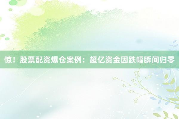 惊！股票配资爆仓案例：超亿资金因跌幅瞬间归零