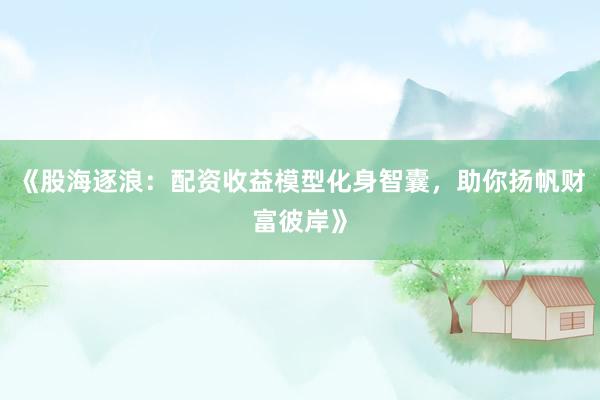 《股海逐浪：配资收益模型化身智囊，助你扬帆财富彼岸》