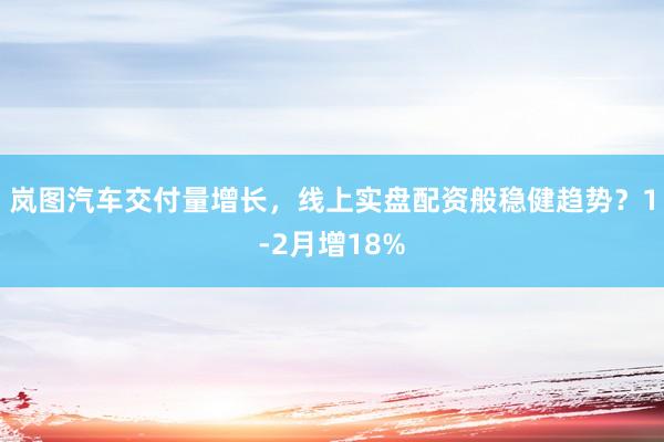 岚图汽车交付量增长，线上实盘配资般稳健趋势？1-2月增18%