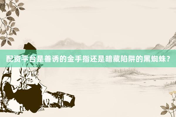 配资平台是善诱的金手指还是暗藏陷阱的黑蜘蛛？