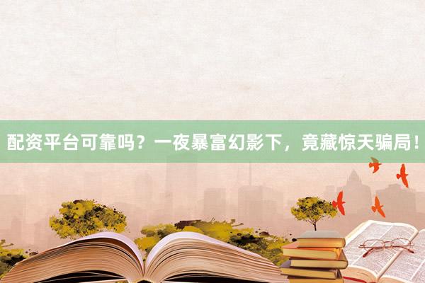 配资平台可靠吗？一夜暴富幻影下，竟藏惊天骗局！