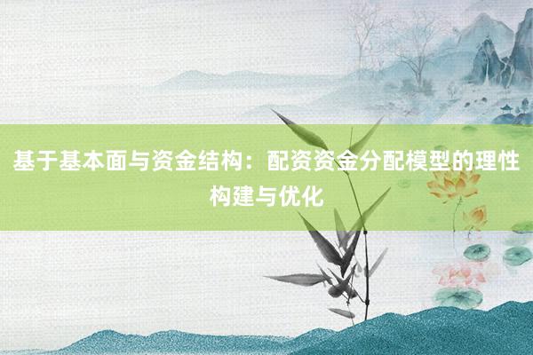 基于基本面与资金结构：配资资金分配模型的理性构建与优化
