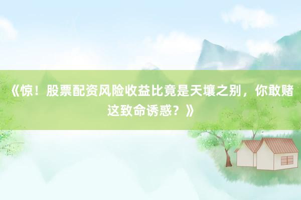 《惊！股票配资风险收益比竟是天壤之别，你敢赌这致命诱惑？》