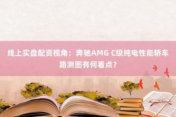 线上实盘配资视角：奔驰AMG C级纯电性能轿车路测图有何看点？