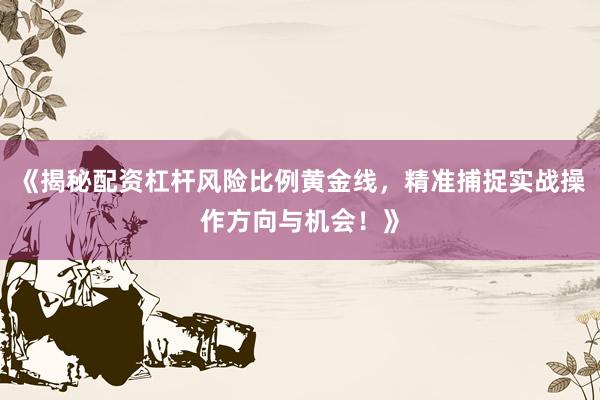 《揭秘配资杠杆风险比例黄金线，精准捕捉实战操作方向与机会！》
