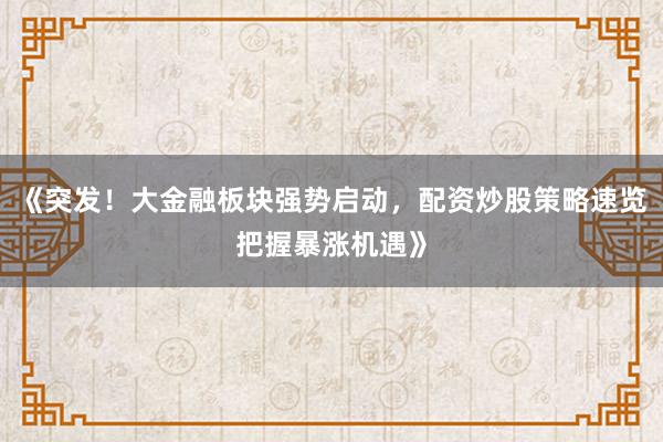 《突发！大金融板块强势启动，配资炒股策略速览把握暴涨机遇》
