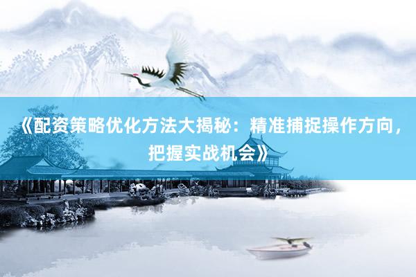 《配资策略优化方法大揭秘：精准捕捉操作方向，把握实战机会》