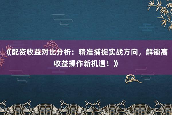 《配资收益对比分析：精准捕捉实战方向，解锁高收益操作新机遇！》