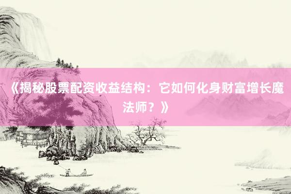 《揭秘股票配资收益结构：它如何化身财富增长魔法师？》